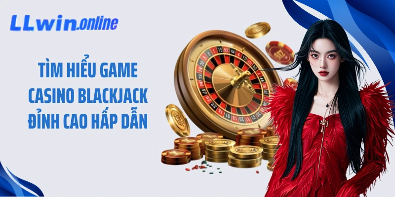 Tìm hiểu game casino Blackjack đỉnh cao hấp dẫn